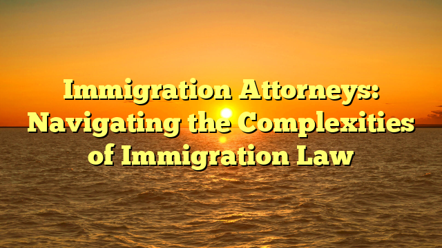 Immigration Attorneys: Navigating the Complexities of Immigration Law