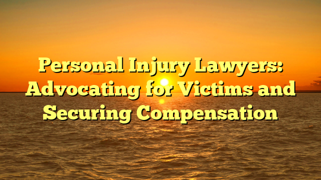 Personal Injury Lawyers: Advocating for Victims and Securing Compensation