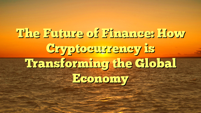 The Future of Finance: How Cryptocurrency is Transforming the Global Economy